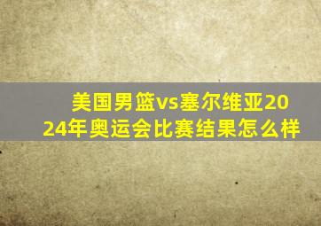 美国男篮vs塞尔维亚2024年奥运会比赛结果怎么样