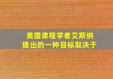 美国课程学者艾斯纳提出的一种目标取决于