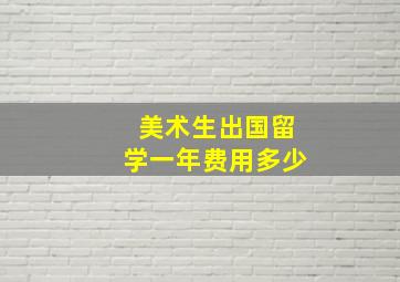 美术生出国留学一年费用多少