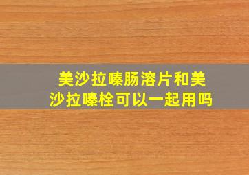 美沙拉嗪肠溶片和美沙拉嗪栓可以一起用吗