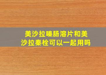 美沙拉嗪肠溶片和美沙拉秦栓可以一起用吗