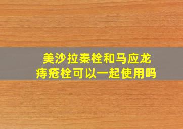 美沙拉秦栓和马应龙痔疮栓可以一起使用吗