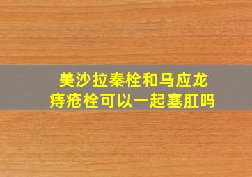 美沙拉秦栓和马应龙痔疮栓可以一起塞肛吗