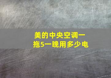 美的中央空调一拖5一晚用多少电