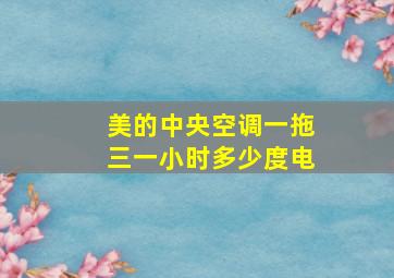 美的中央空调一拖三一小时多少度电