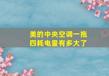 美的中央空调一拖四耗电量有多大了