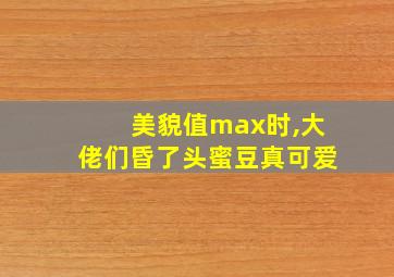 美貌值max时,大佬们昏了头蜜豆真可爱