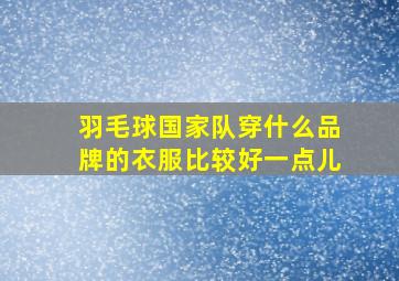 羽毛球国家队穿什么品牌的衣服比较好一点儿