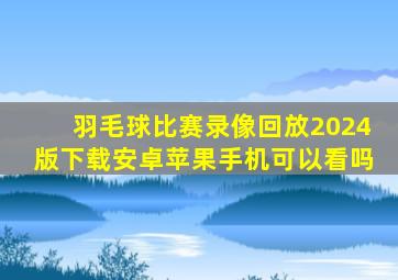 羽毛球比赛录像回放2024版下载安卓苹果手机可以看吗