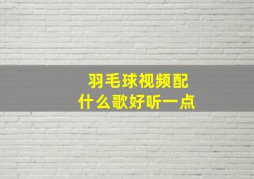 羽毛球视频配什么歌好听一点