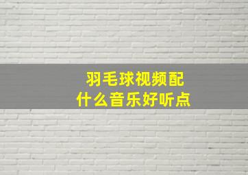 羽毛球视频配什么音乐好听点