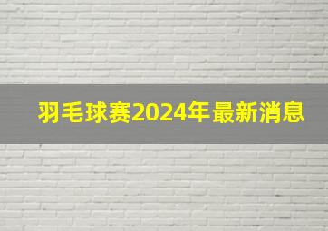 羽毛球赛2024年最新消息