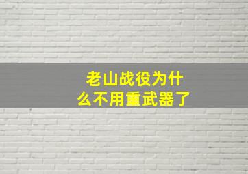 老山战役为什么不用重武器了