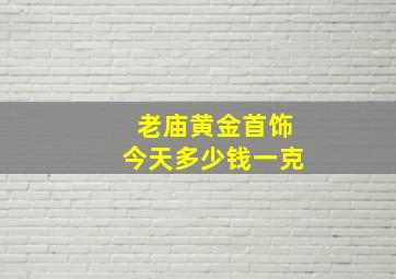 老庙黄金首饰今天多少钱一克