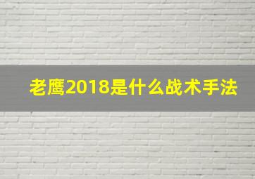 老鹰2018是什么战术手法