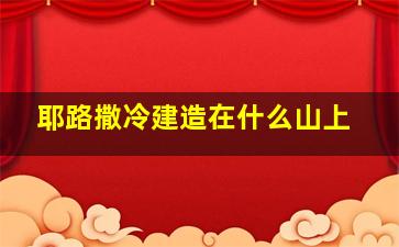 耶路撒冷建造在什么山上