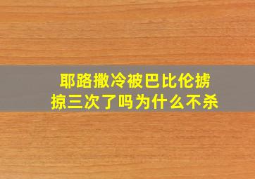 耶路撒冷被巴比伦掳掠三次了吗为什么不杀