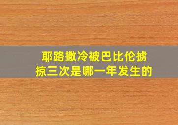 耶路撒冷被巴比伦掳掠三次是哪一年发生的