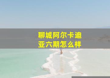 聊城阿尔卡迪亚六期怎么样