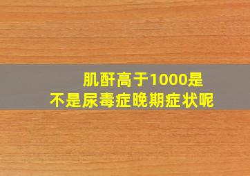 肌酐高于1000是不是尿毒症晚期症状呢