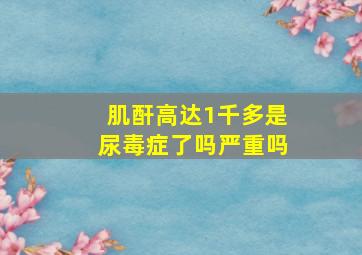 肌酐高达1千多是尿毒症了吗严重吗