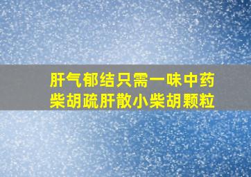 肝气郁结只需一味中药柴胡疏肝散小柴胡颗粒