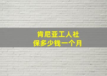 肯尼亚工人社保多少钱一个月