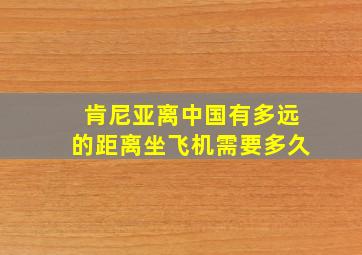 肯尼亚离中国有多远的距离坐飞机需要多久