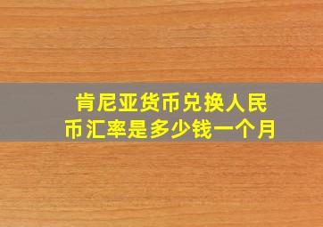 肯尼亚货币兑换人民币汇率是多少钱一个月