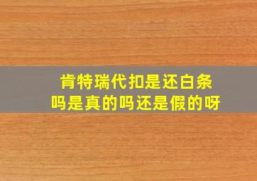 肯特瑞代扣是还白条吗是真的吗还是假的呀