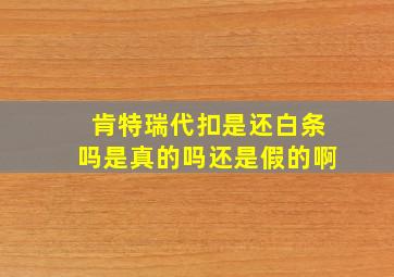 肯特瑞代扣是还白条吗是真的吗还是假的啊