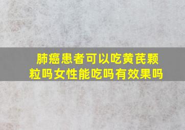 肺癌患者可以吃黄芪颗粒吗女性能吃吗有效果吗