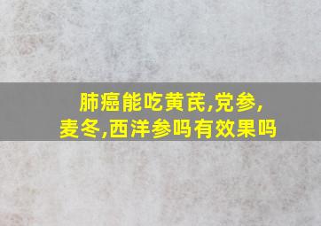 肺癌能吃黄芪,党参,麦冬,西洋参吗有效果吗