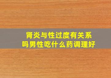 肾炎与性过度有关系吗男性吃什么药调理好