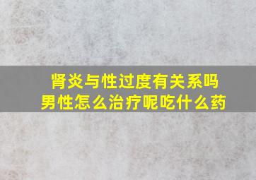 肾炎与性过度有关系吗男性怎么治疗呢吃什么药