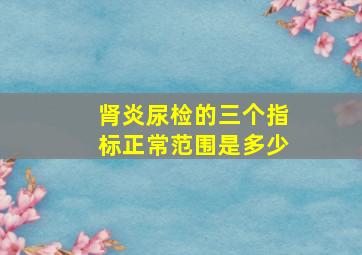 肾炎尿检的三个指标正常范围是多少