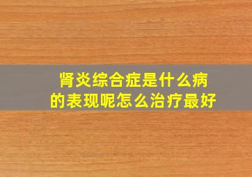 肾炎综合症是什么病的表现呢怎么治疗最好