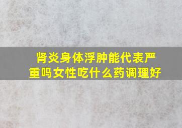 肾炎身体浮肿能代表严重吗女性吃什么药调理好