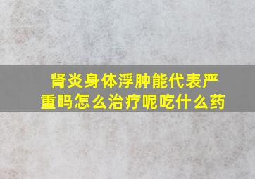 肾炎身体浮肿能代表严重吗怎么治疗呢吃什么药