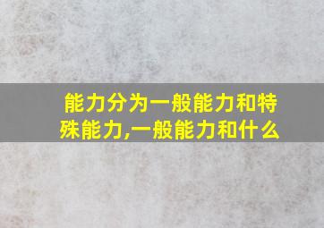 能力分为一般能力和特殊能力,一般能力和什么