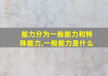 能力分为一般能力和特殊能力,一般能力是什么