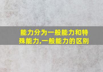 能力分为一般能力和特殊能力,一般能力的区别