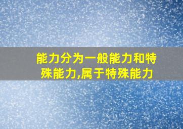 能力分为一般能力和特殊能力,属于特殊能力