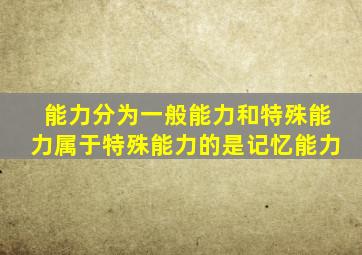 能力分为一般能力和特殊能力属于特殊能力的是记忆能力