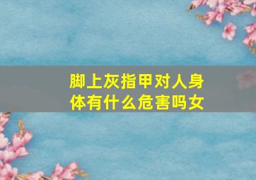 脚上灰指甲对人身体有什么危害吗女