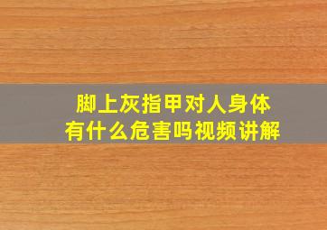 脚上灰指甲对人身体有什么危害吗视频讲解