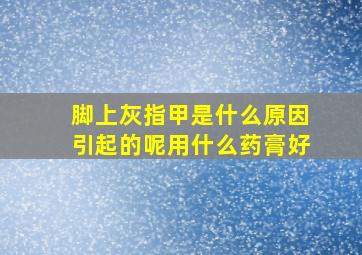 脚上灰指甲是什么原因引起的呢用什么药膏好