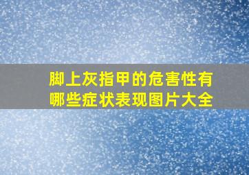 脚上灰指甲的危害性有哪些症状表现图片大全