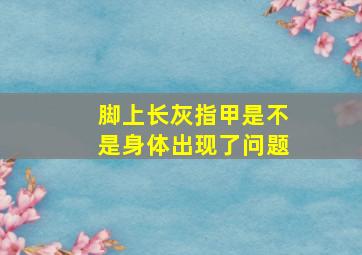 脚上长灰指甲是不是身体出现了问题