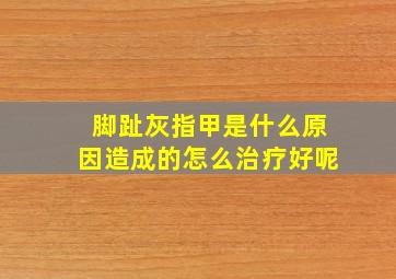 脚趾灰指甲是什么原因造成的怎么治疗好呢